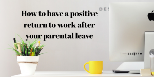 How to have a positive return to work after parental leave