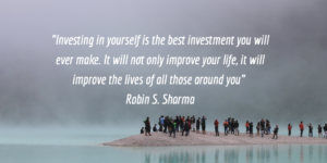 “Investing in yourself is the best investment you will ever make. It will not only improve your life, it improves the life of all of those around you” Robin S. Sharma”