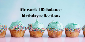 Birthday Work-Life Reflections