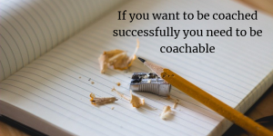 If you want to be coached successfully you need to be coachable