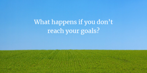 What happens if you don’t reach your goals?