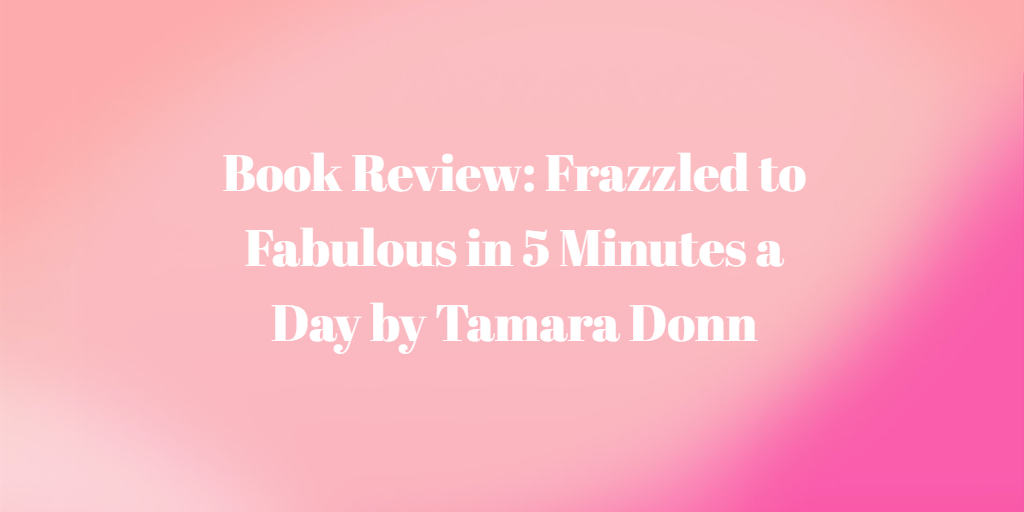 Book Review: Frazzled to Fabulous in 5 Minutes a Day by Tamara Donn