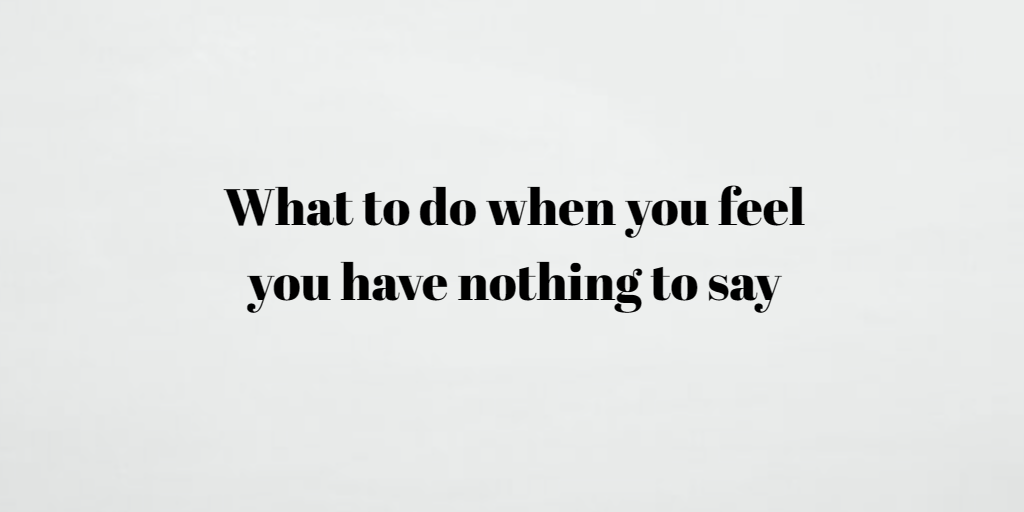 What to do when you feel you have nothing to say
