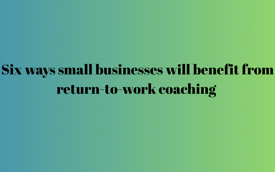 Six ways small businesses will benefit from return-to-work coaching
