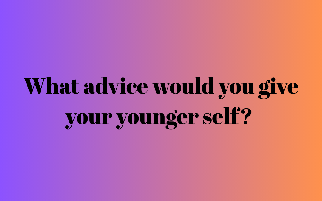 What advice would you give your younger self?