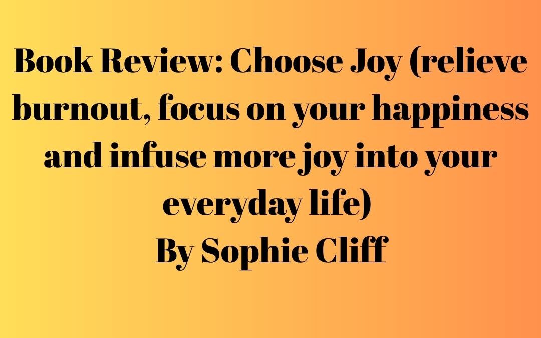Book Review: Choose Joy (relieve burnout, focus on your happiness and infuse more joy into your everyday life) By Sophie Cliff