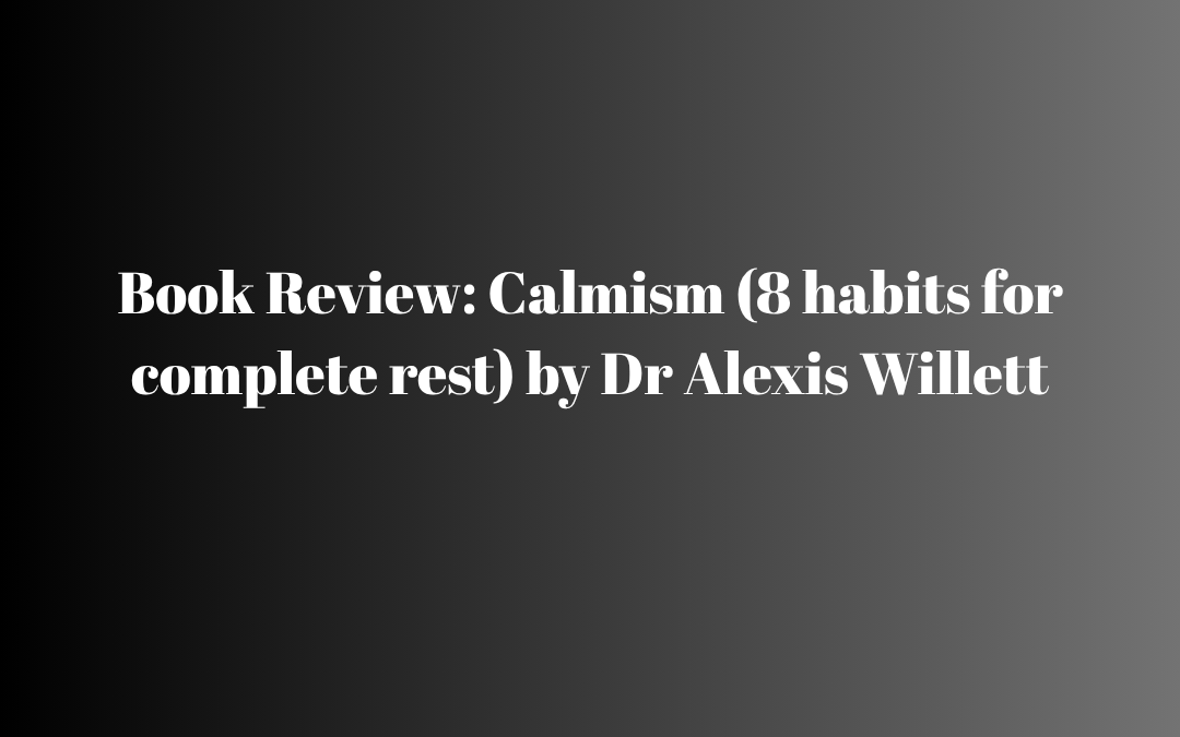 How calmism creates rest. Book Review: Calmism (8 habits for complete rest) by Dr Alexis Willett.