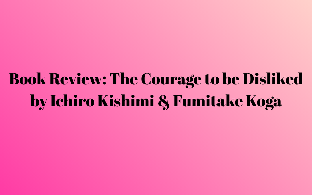 Book Review: The Courage to be Disliked by Ichiro Kishimi & Fumitake Koga