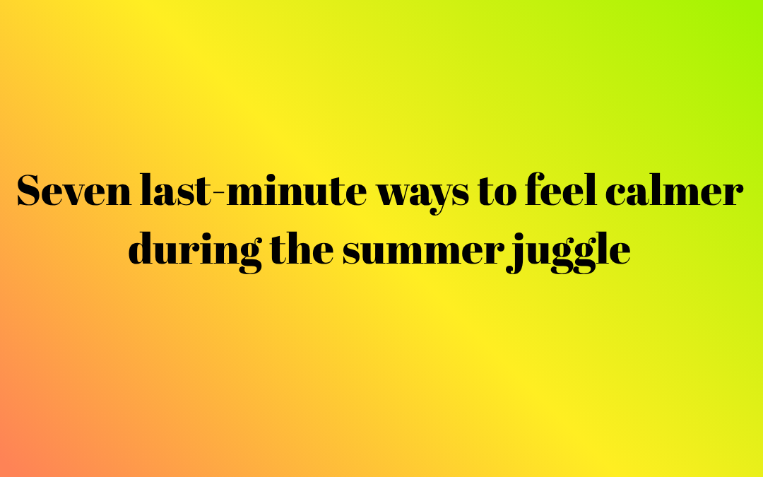 Seven last-minute ways to feel calmer during the summer juggle