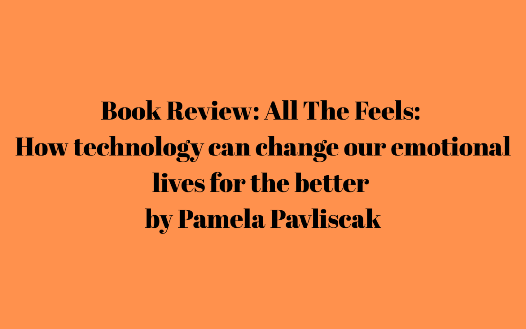 Book Review: All the feels: How technology can change our emotional lives for the better” by Pamela Pavliscak